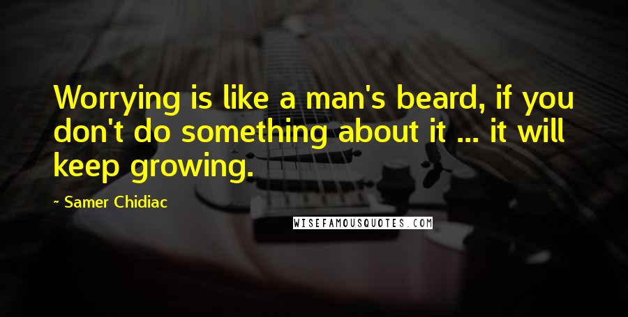 Samer Chidiac Quotes: Worrying is like a man's beard, if you don't do something about it ... it will keep growing.