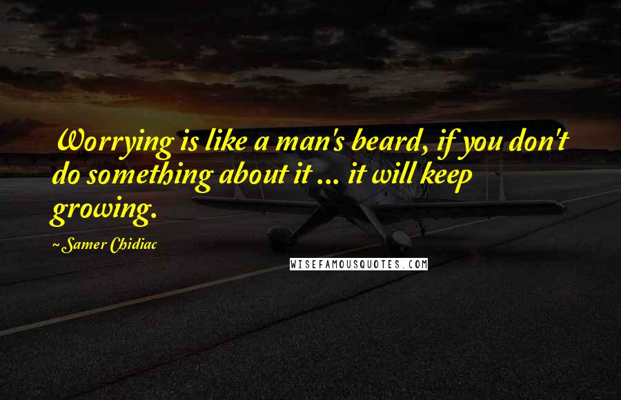 Samer Chidiac Quotes: Worrying is like a man's beard, if you don't do something about it ... it will keep growing.