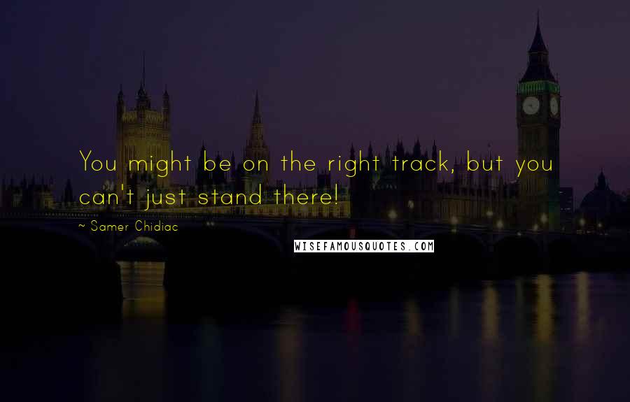 Samer Chidiac Quotes: You might be on the right track, but you can't just stand there!