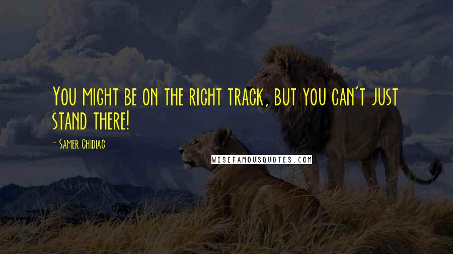 Samer Chidiac Quotes: You might be on the right track, but you can't just stand there!