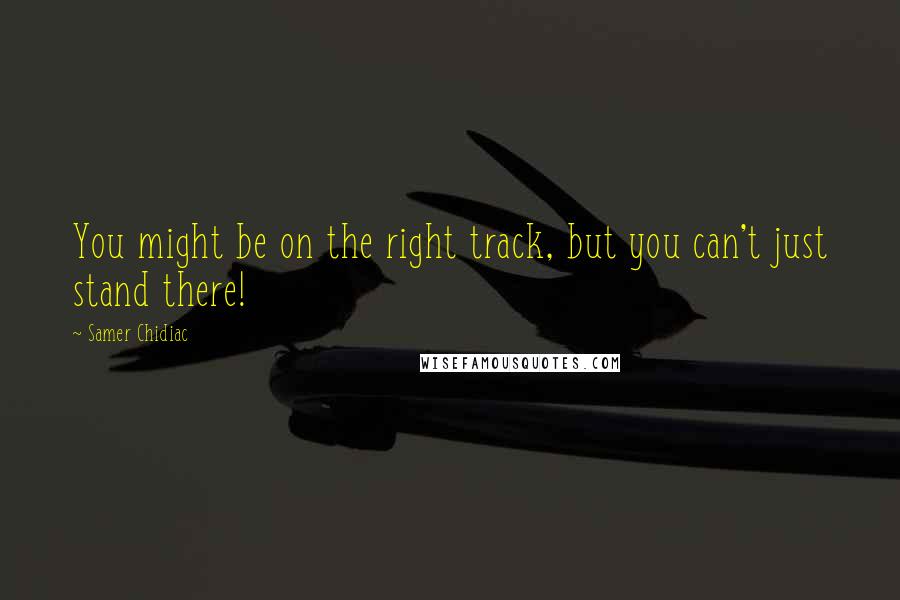 Samer Chidiac Quotes: You might be on the right track, but you can't just stand there!