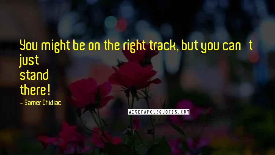 Samer Chidiac Quotes: You might be on the right track, but you can't just stand there!