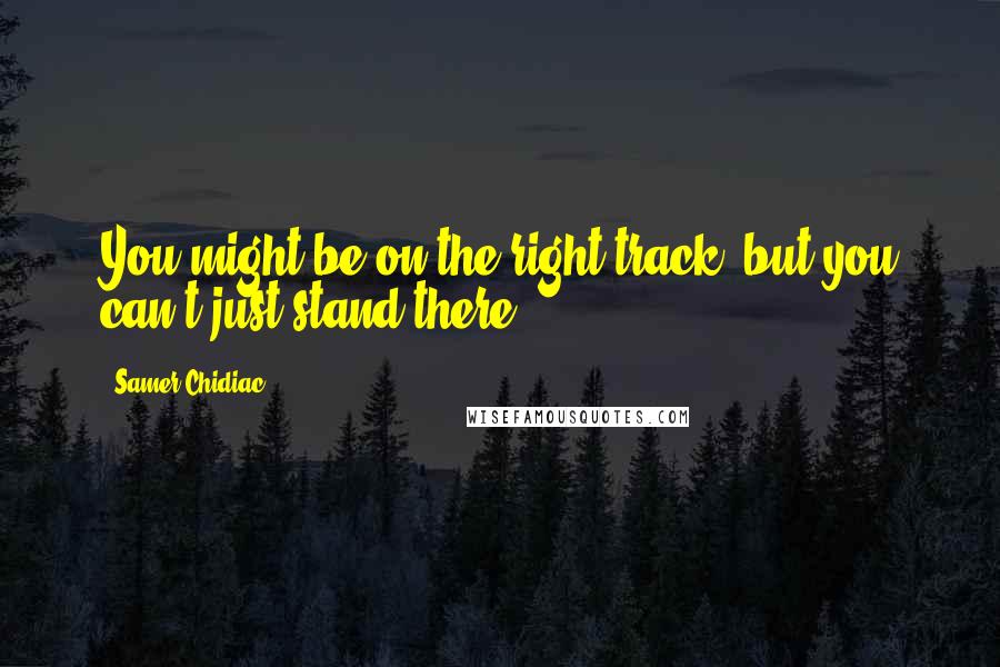 Samer Chidiac Quotes: You might be on the right track, but you can't just stand there!