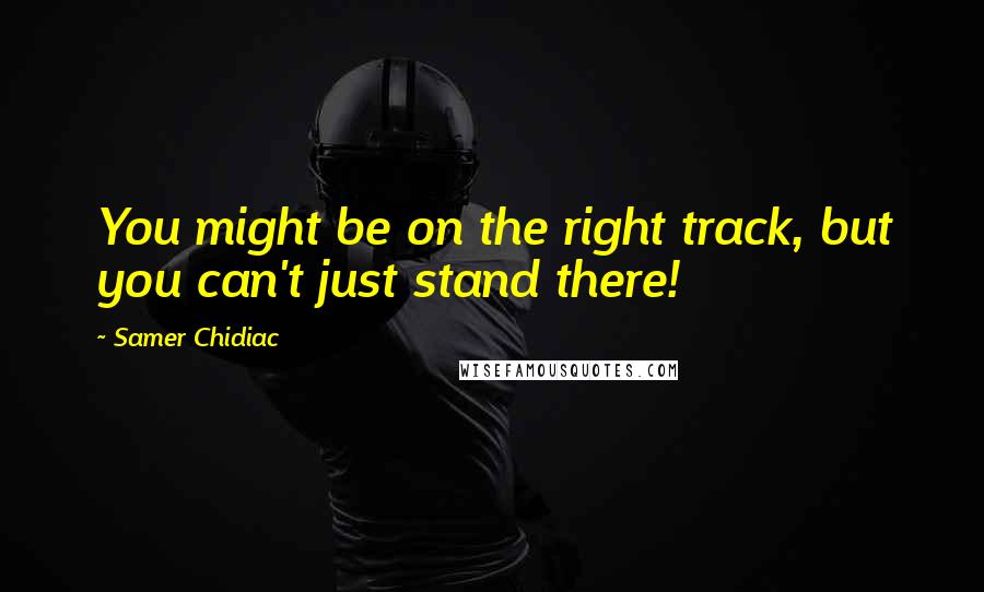 Samer Chidiac Quotes: You might be on the right track, but you can't just stand there!