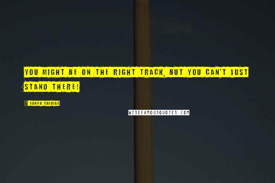 Samer Chidiac Quotes: You might be on the right track, but you can't just stand there!