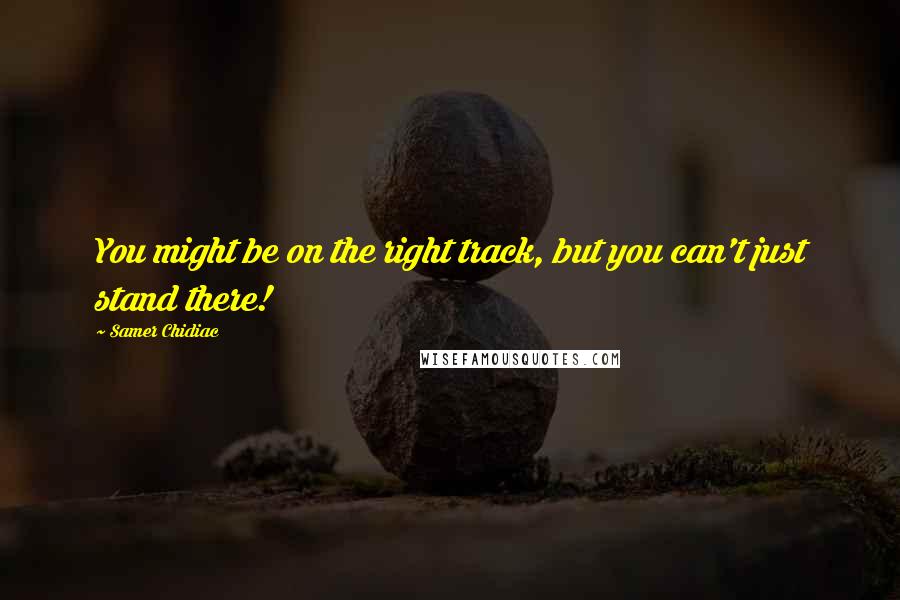 Samer Chidiac Quotes: You might be on the right track, but you can't just stand there!