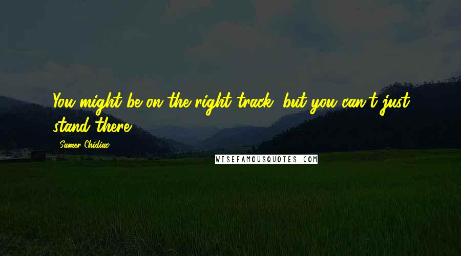 Samer Chidiac Quotes: You might be on the right track, but you can't just stand there!