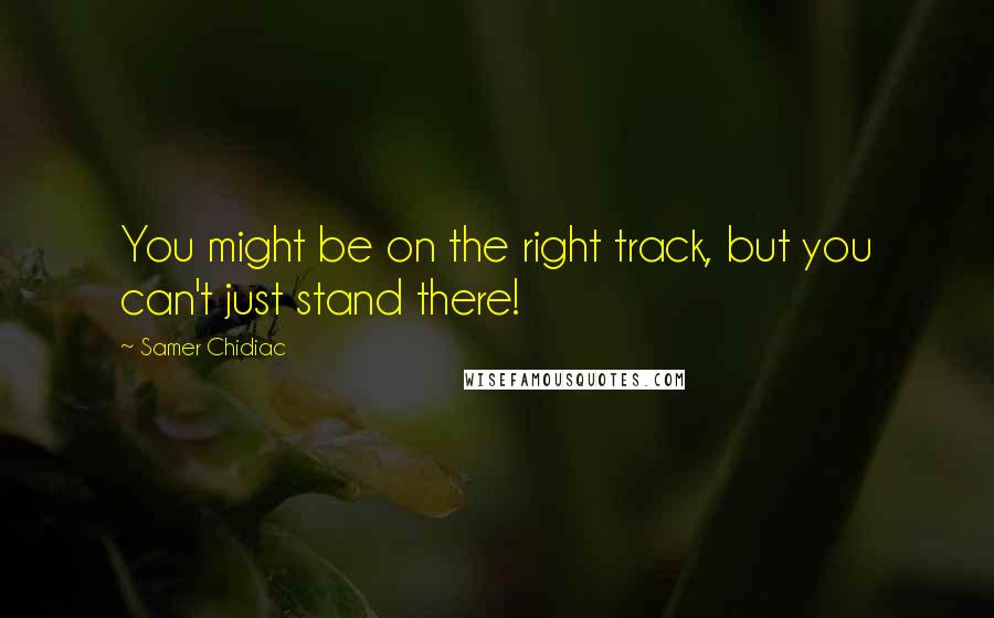 Samer Chidiac Quotes: You might be on the right track, but you can't just stand there!