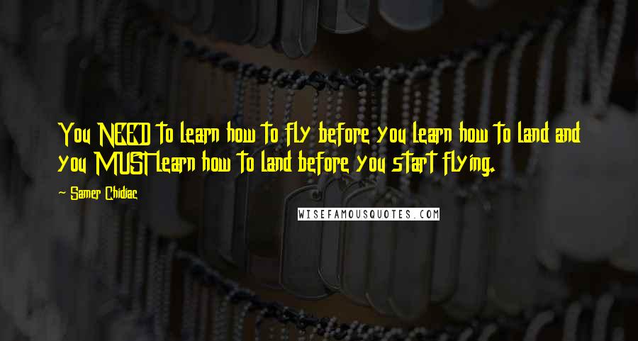 Samer Chidiac Quotes: You NEED to learn how to fly before you learn how to land and you MUST learn how to land before you start flying.