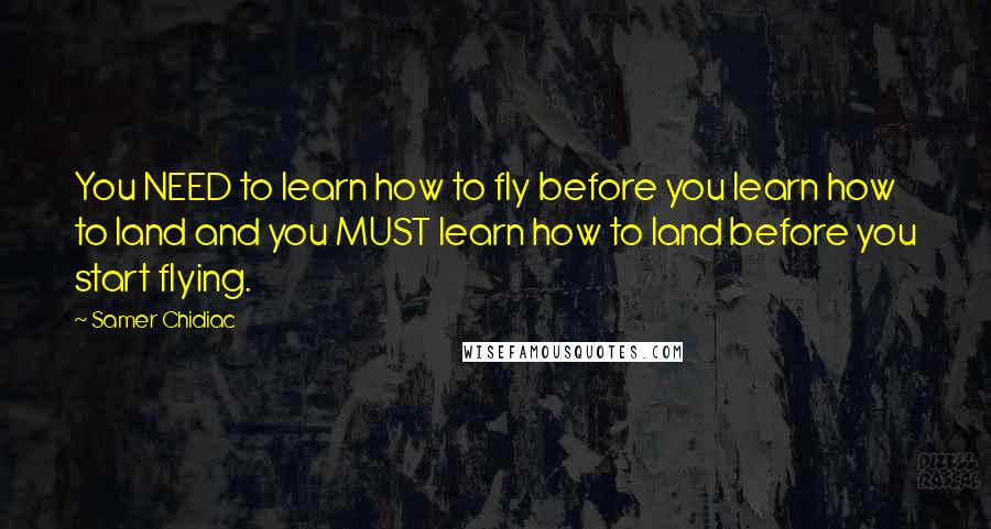 Samer Chidiac Quotes: You NEED to learn how to fly before you learn how to land and you MUST learn how to land before you start flying.