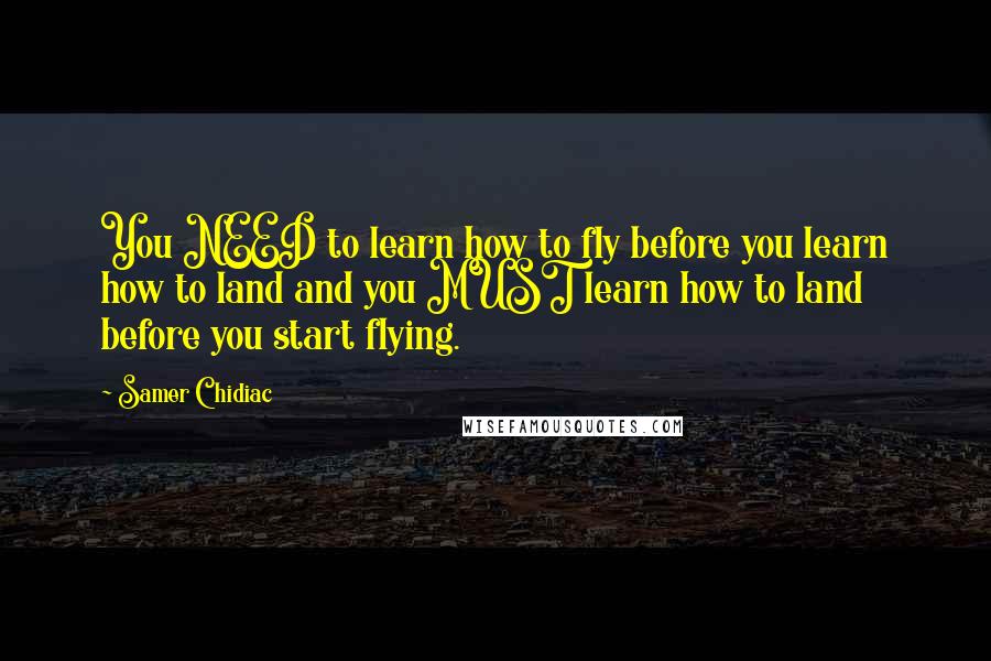 Samer Chidiac Quotes: You NEED to learn how to fly before you learn how to land and you MUST learn how to land before you start flying.