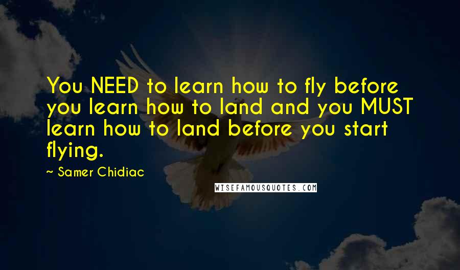 Samer Chidiac Quotes: You NEED to learn how to fly before you learn how to land and you MUST learn how to land before you start flying.