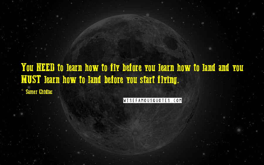 Samer Chidiac Quotes: You NEED to learn how to fly before you learn how to land and you MUST learn how to land before you start flying.