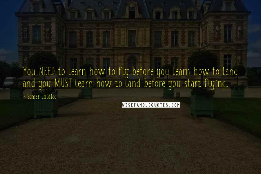Samer Chidiac Quotes: You NEED to learn how to fly before you learn how to land and you MUST learn how to land before you start flying.