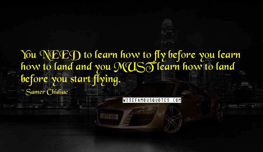 Samer Chidiac Quotes: You NEED to learn how to fly before you learn how to land and you MUST learn how to land before you start flying.