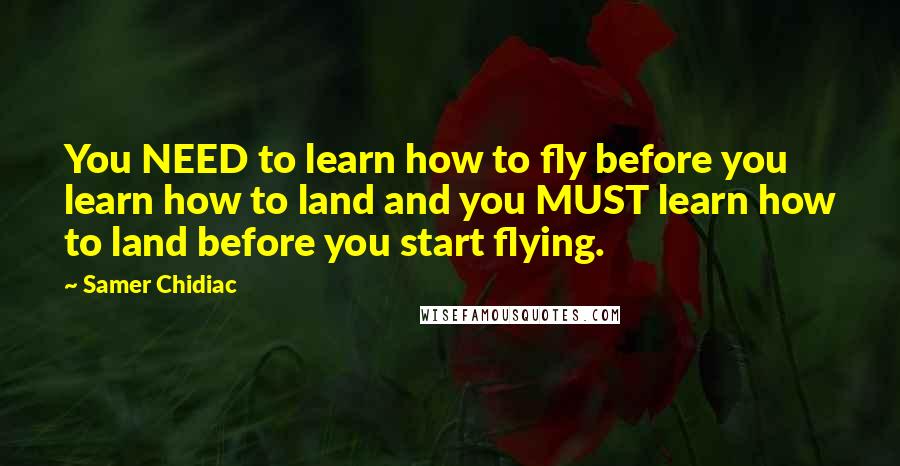 Samer Chidiac Quotes: You NEED to learn how to fly before you learn how to land and you MUST learn how to land before you start flying.