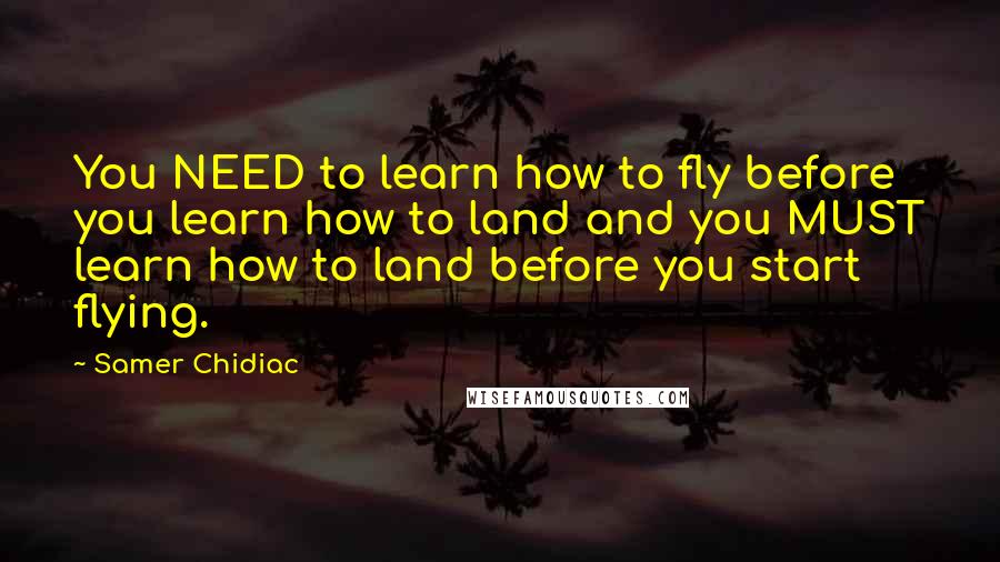 Samer Chidiac Quotes: You NEED to learn how to fly before you learn how to land and you MUST learn how to land before you start flying.