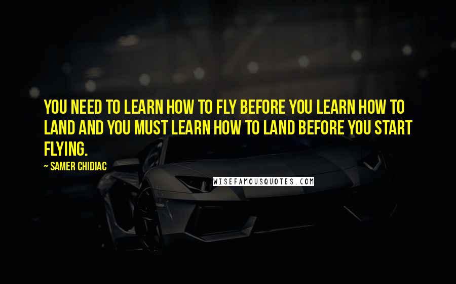 Samer Chidiac Quotes: You NEED to learn how to fly before you learn how to land and you MUST learn how to land before you start flying.