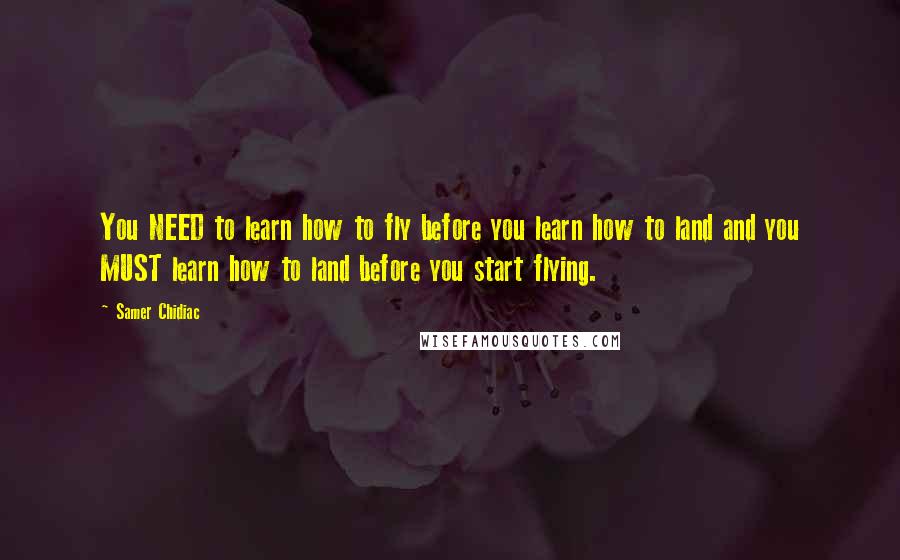 Samer Chidiac Quotes: You NEED to learn how to fly before you learn how to land and you MUST learn how to land before you start flying.