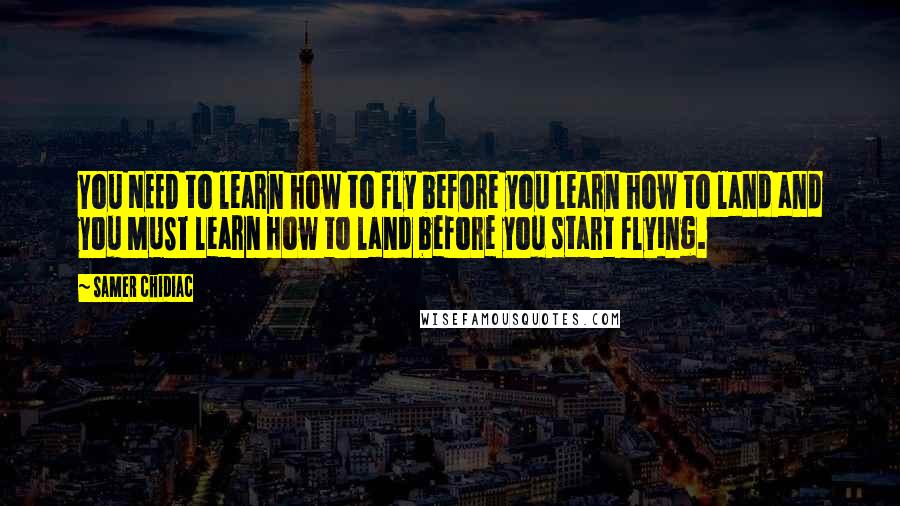 Samer Chidiac Quotes: You NEED to learn how to fly before you learn how to land and you MUST learn how to land before you start flying.