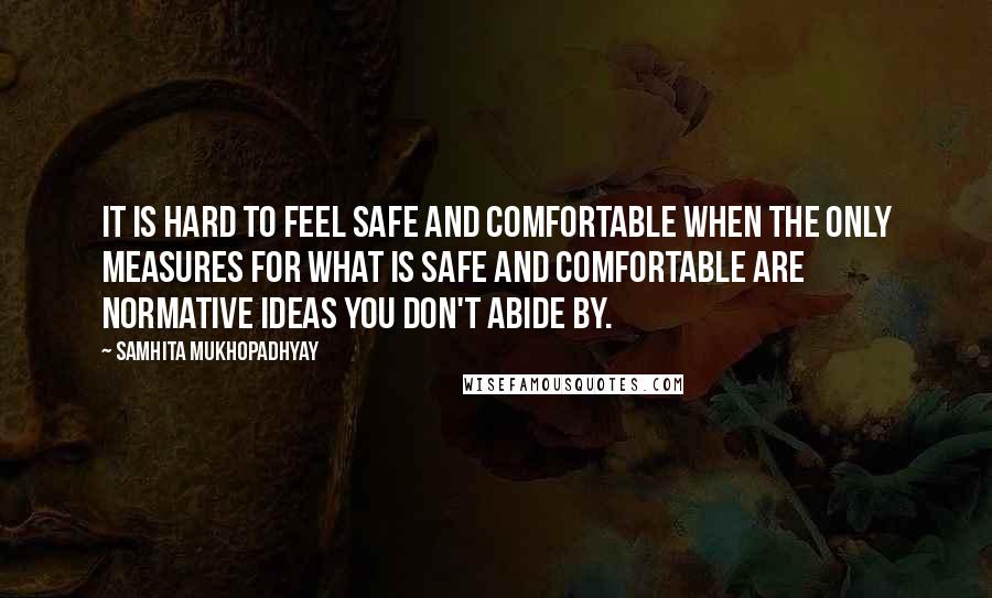 Samhita Mukhopadhyay Quotes: It is hard to feel safe and comfortable when the only measures for what is safe and comfortable are normative ideas you don't abide by.