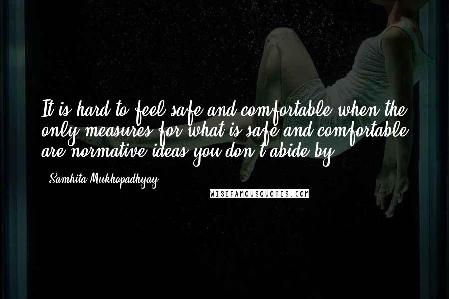Samhita Mukhopadhyay Quotes: It is hard to feel safe and comfortable when the only measures for what is safe and comfortable are normative ideas you don't abide by.