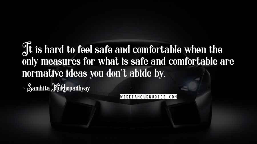 Samhita Mukhopadhyay Quotes: It is hard to feel safe and comfortable when the only measures for what is safe and comfortable are normative ideas you don't abide by.