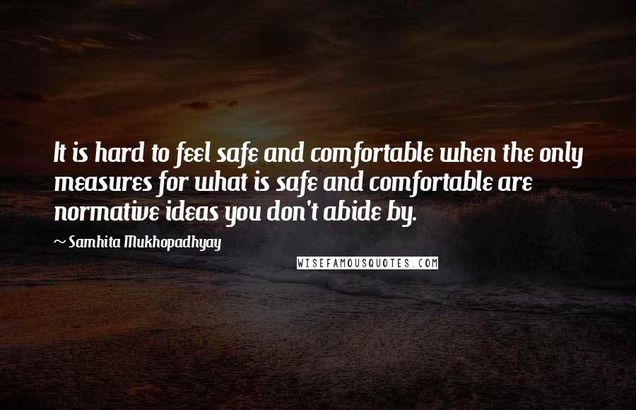 Samhita Mukhopadhyay Quotes: It is hard to feel safe and comfortable when the only measures for what is safe and comfortable are normative ideas you don't abide by.