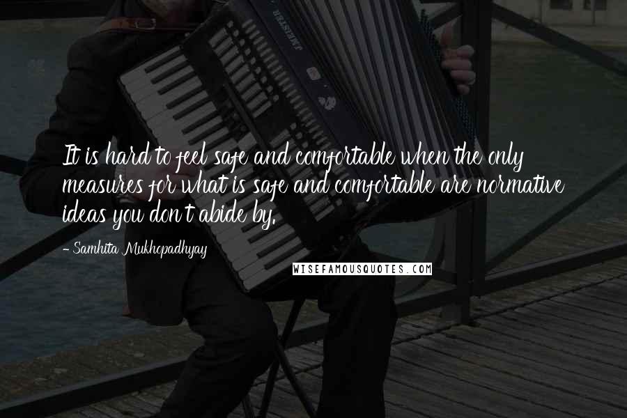 Samhita Mukhopadhyay Quotes: It is hard to feel safe and comfortable when the only measures for what is safe and comfortable are normative ideas you don't abide by.