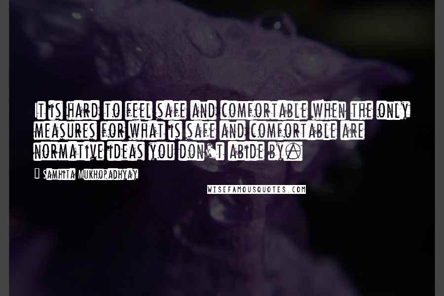 Samhita Mukhopadhyay Quotes: It is hard to feel safe and comfortable when the only measures for what is safe and comfortable are normative ideas you don't abide by.