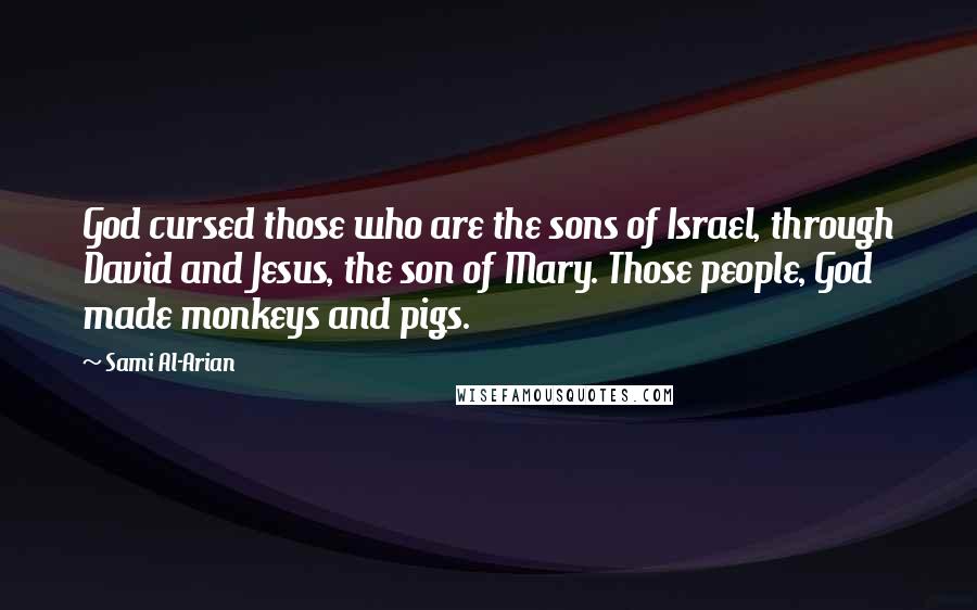 Sami Al-Arian Quotes: God cursed those who are the sons of Israel, through David and Jesus, the son of Mary. Those people, God made monkeys and pigs.