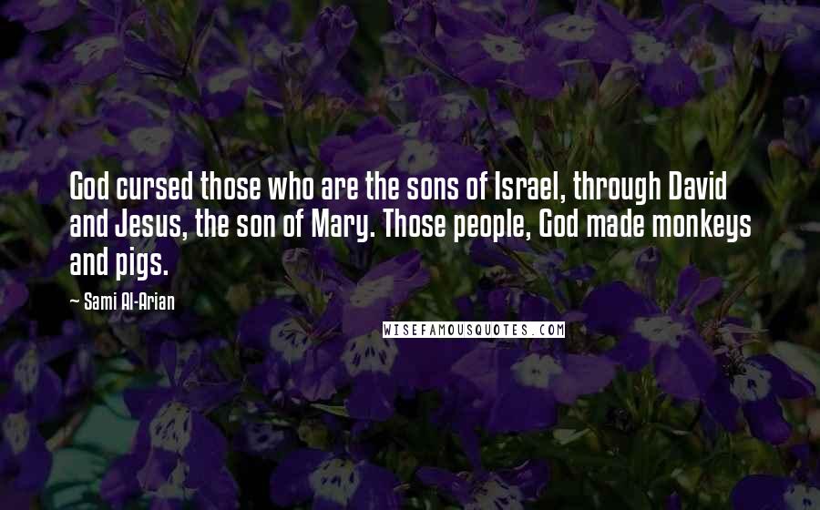 Sami Al-Arian Quotes: God cursed those who are the sons of Israel, through David and Jesus, the son of Mary. Those people, God made monkeys and pigs.