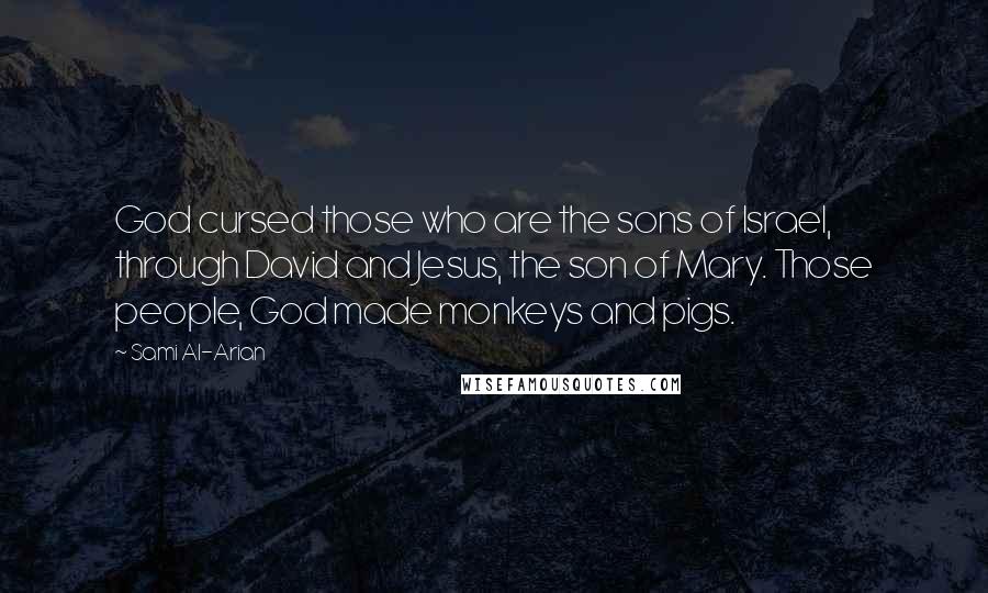 Sami Al-Arian Quotes: God cursed those who are the sons of Israel, through David and Jesus, the son of Mary. Those people, God made monkeys and pigs.