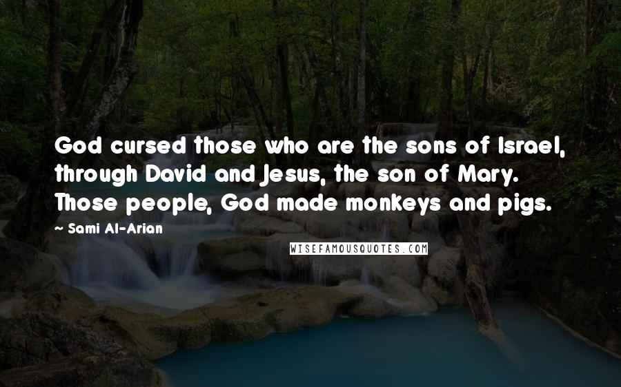 Sami Al-Arian Quotes: God cursed those who are the sons of Israel, through David and Jesus, the son of Mary. Those people, God made monkeys and pigs.