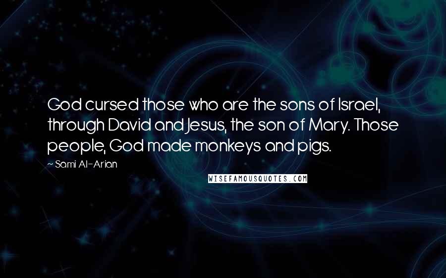 Sami Al-Arian Quotes: God cursed those who are the sons of Israel, through David and Jesus, the son of Mary. Those people, God made monkeys and pigs.