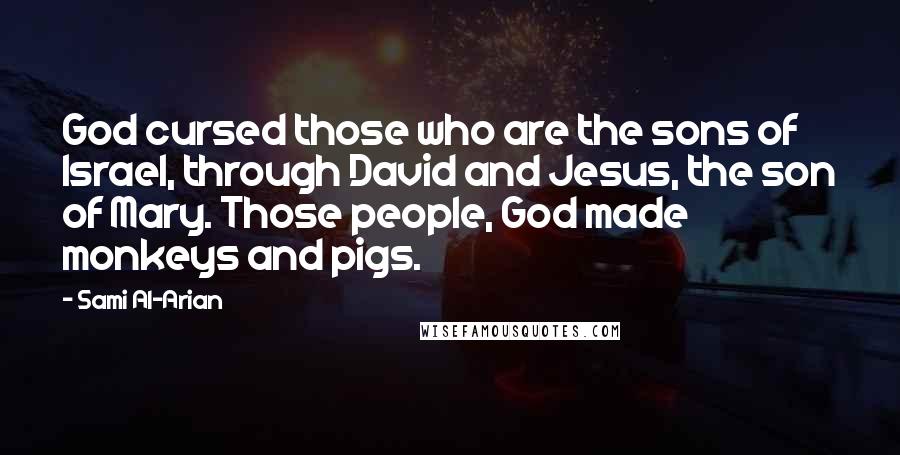 Sami Al-Arian Quotes: God cursed those who are the sons of Israel, through David and Jesus, the son of Mary. Those people, God made monkeys and pigs.