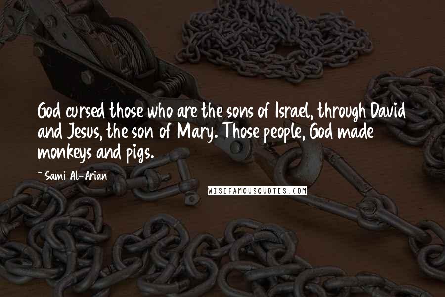 Sami Al-Arian Quotes: God cursed those who are the sons of Israel, through David and Jesus, the son of Mary. Those people, God made monkeys and pigs.