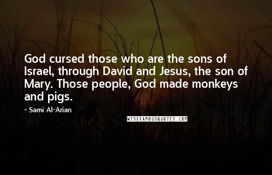 Sami Al-Arian Quotes: God cursed those who are the sons of Israel, through David and Jesus, the son of Mary. Those people, God made monkeys and pigs.
