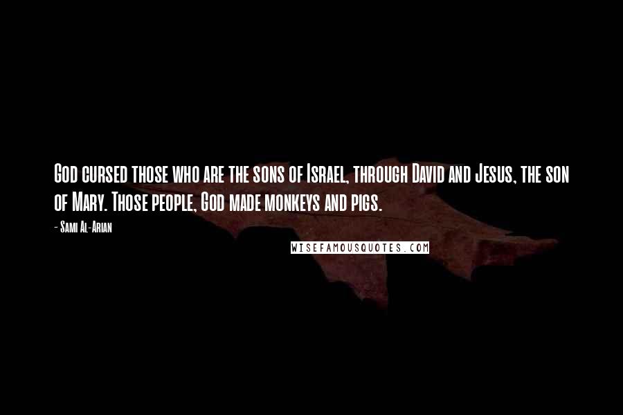 Sami Al-Arian Quotes: God cursed those who are the sons of Israel, through David and Jesus, the son of Mary. Those people, God made monkeys and pigs.