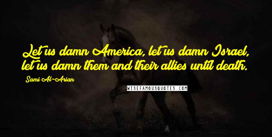 Sami Al-Arian Quotes: Let us damn America, let us damn Israel, let us damn them and their allies until death.