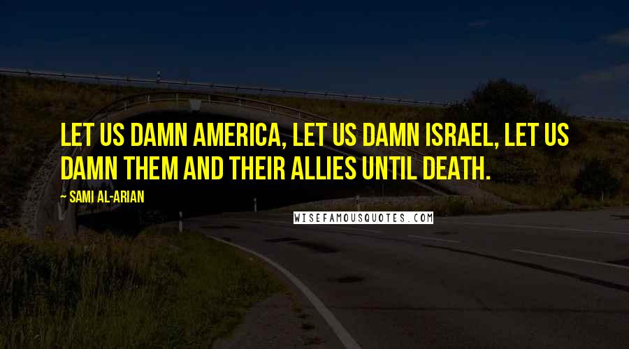 Sami Al-Arian Quotes: Let us damn America, let us damn Israel, let us damn them and their allies until death.