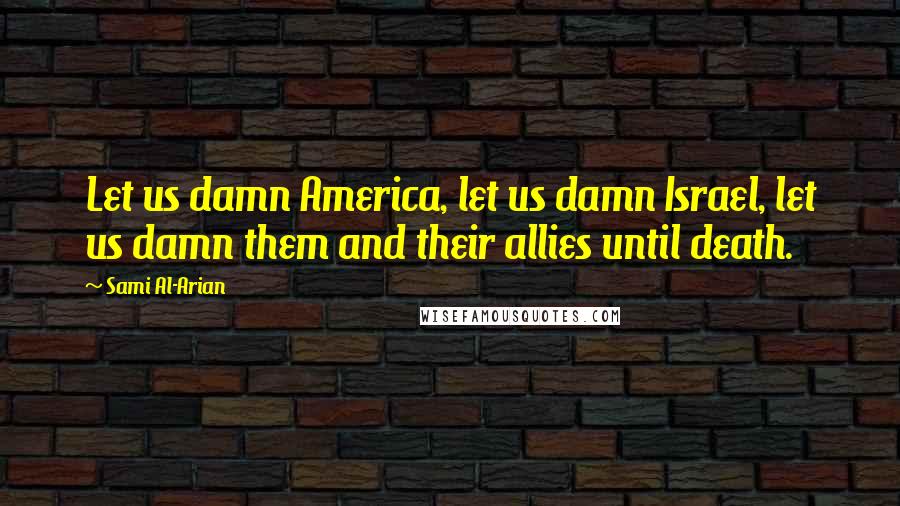 Sami Al-Arian Quotes: Let us damn America, let us damn Israel, let us damn them and their allies until death.