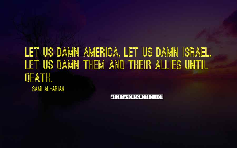 Sami Al-Arian Quotes: Let us damn America, let us damn Israel, let us damn them and their allies until death.