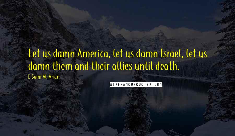 Sami Al-Arian Quotes: Let us damn America, let us damn Israel, let us damn them and their allies until death.