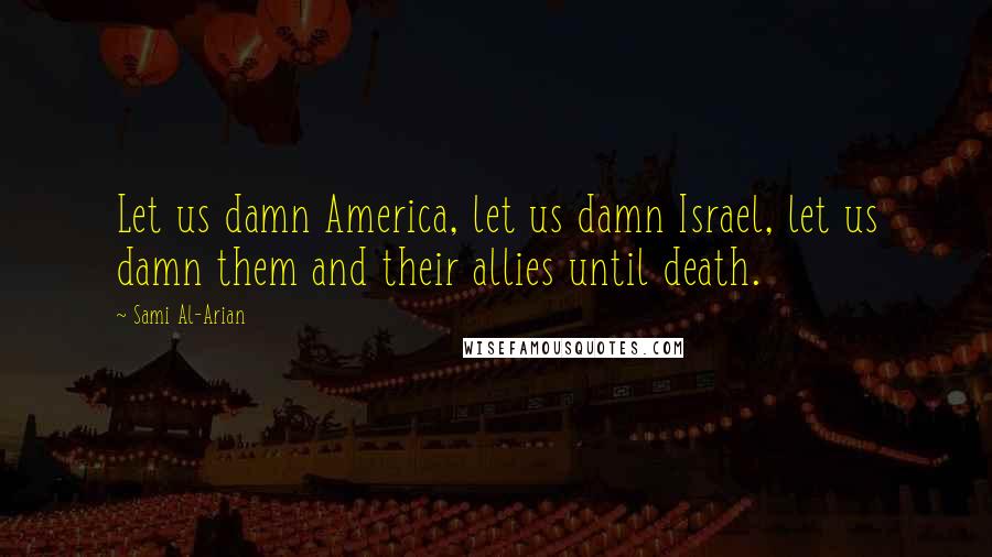 Sami Al-Arian Quotes: Let us damn America, let us damn Israel, let us damn them and their allies until death.