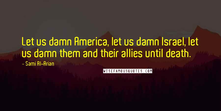 Sami Al-Arian Quotes: Let us damn America, let us damn Israel, let us damn them and their allies until death.