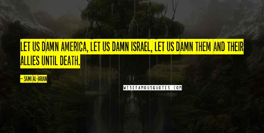 Sami Al-Arian Quotes: Let us damn America, let us damn Israel, let us damn them and their allies until death.