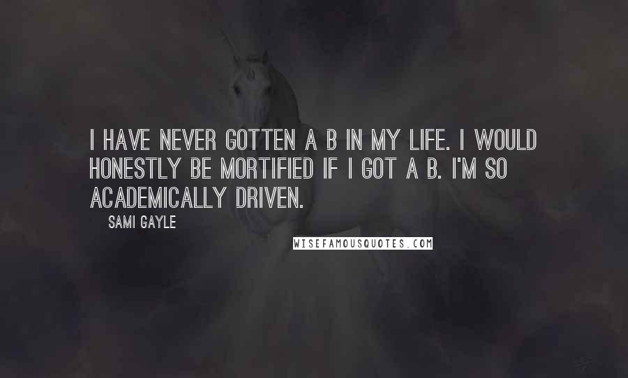 Sami Gayle Quotes: I have never gotten a B in my life. I would honestly be mortified if I got a B. I'm so academically driven.