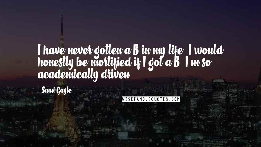 Sami Gayle Quotes: I have never gotten a B in my life. I would honestly be mortified if I got a B. I'm so academically driven.