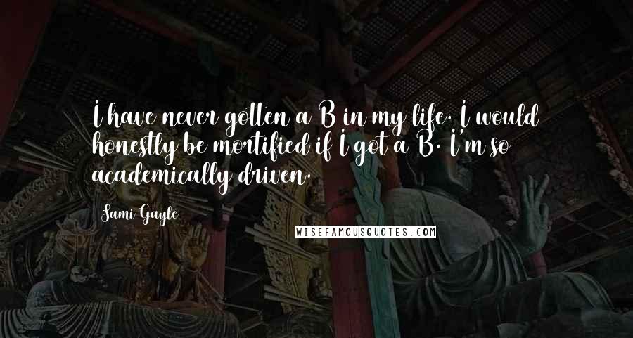 Sami Gayle Quotes: I have never gotten a B in my life. I would honestly be mortified if I got a B. I'm so academically driven.